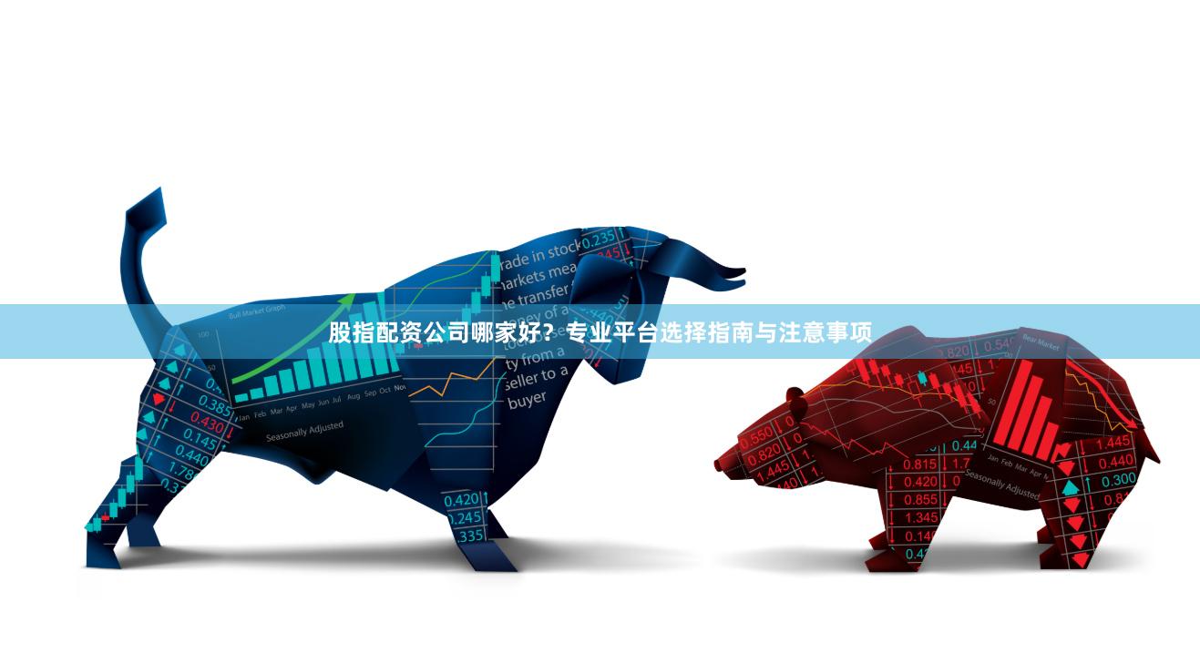 股指配资公司哪家好？专业平台选择指南与注意事项