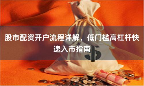 股市配资开户流程详解，低门槛高杠杆快速入市指南