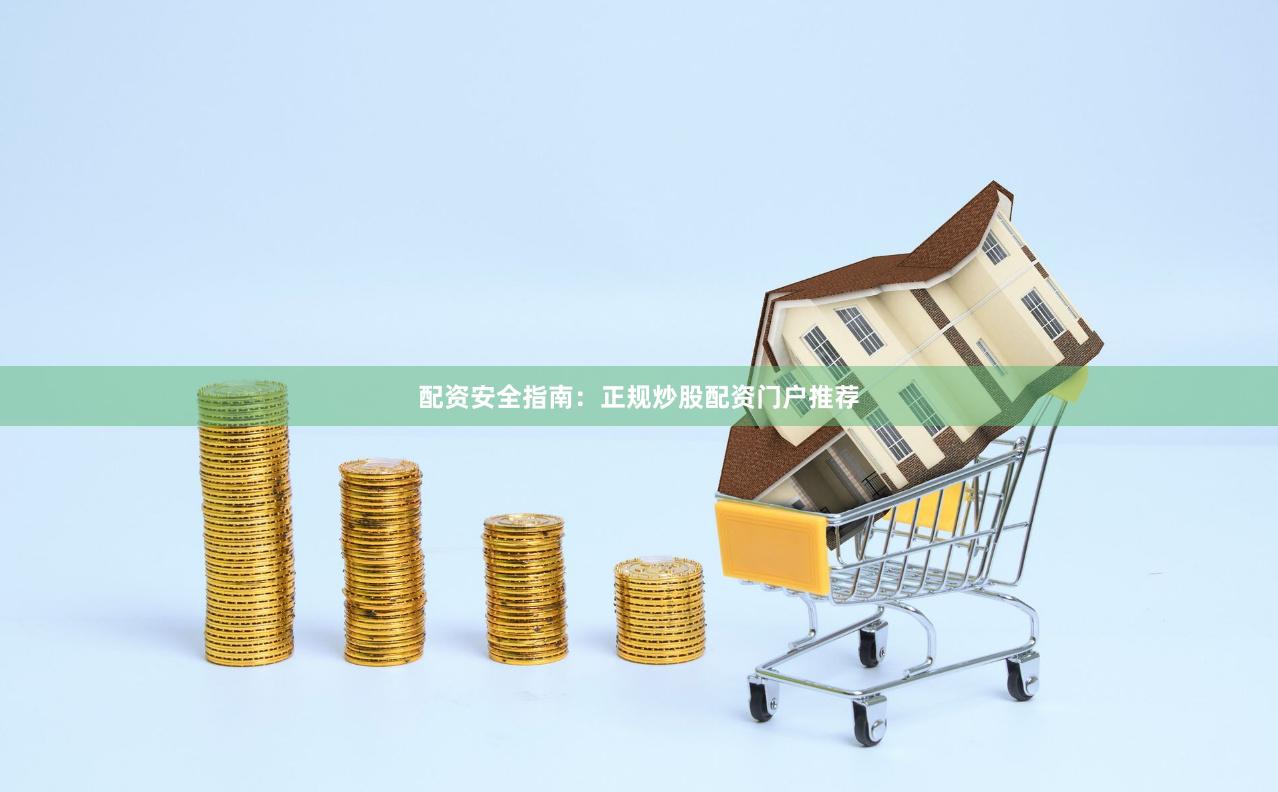 配资安全指南：正规炒股配资门户推荐