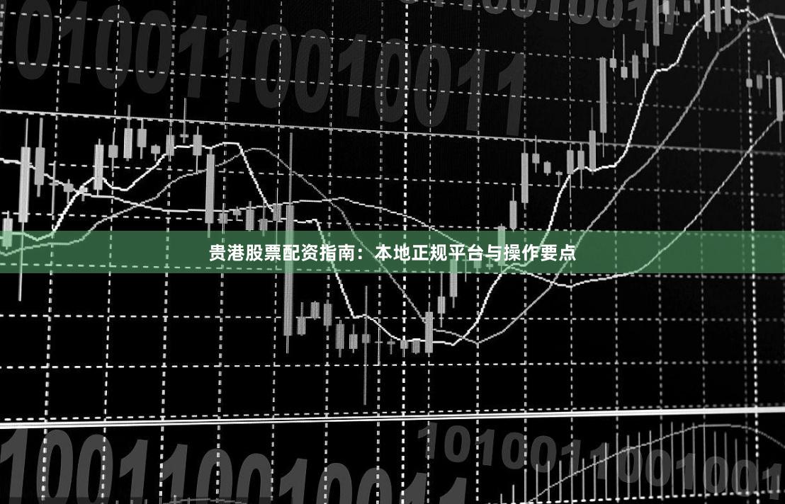 贵港股票配资指南：本地正规平台与操作要点