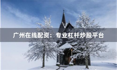 广州在线配资：专业杠杆炒股平台