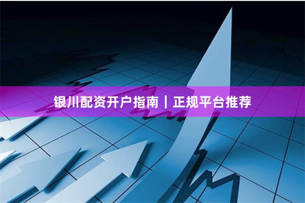 银川配资开户指南｜正规平台推荐