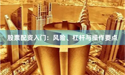股票配资入门：风险、杠杆与操作要点
