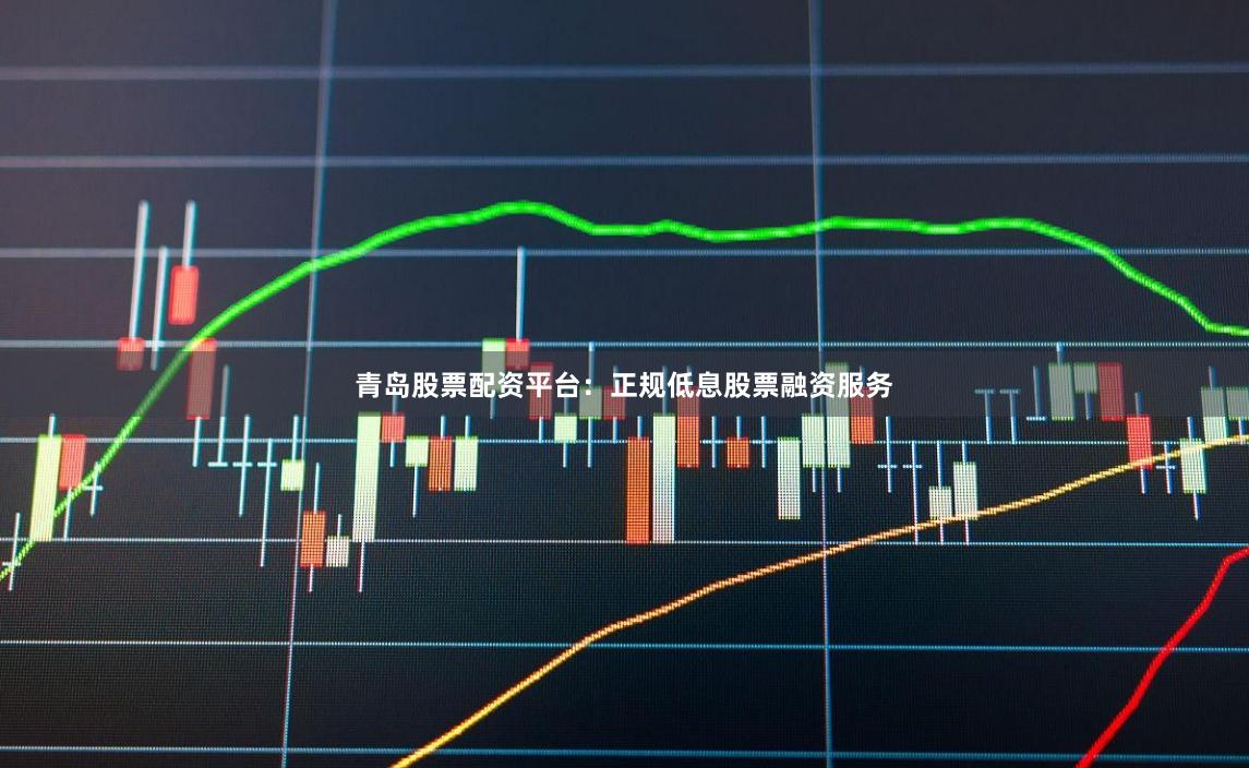 青岛股票配资平台：正规低息股票融资服务