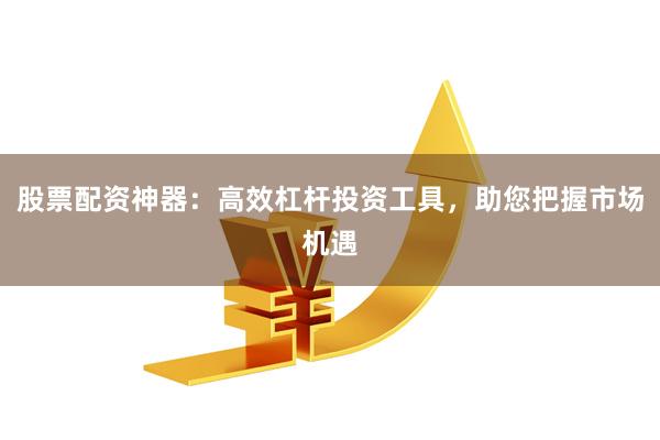 股票配资神器:高效杠杆投资工具,助您把握市场机遇